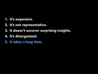 1. It’s expensive. 
2. It’s not representative. 
3. It doesn’t uncover surprising insights. 
4. It’s disorganised. 
5. It takes a long time. 
 
