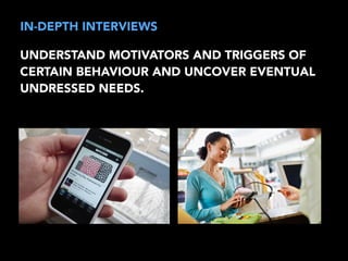 IN-DEPTH INTERVIEWS 
UNDERSTAND MOTIVATORS AND TRIGGERS OF 
CERTAIN BEHAVIOUR AND UNCOVER EVENTUAL 
UNDRESSED NEEDS. 
 