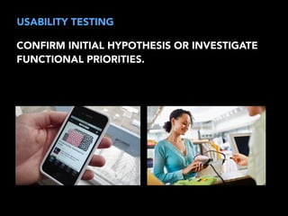 USABILITY TESTING 
CONFIRM INITIAL HYPOTHESIS OR INVESTIGATE 
FUNCTIONAL PRIORITIES. 
 