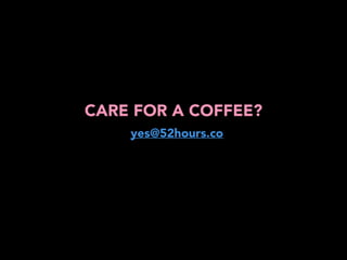CARE FOR A COFFEE? 
yes@52hours.co 
