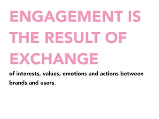 ENGAGEMENT IS 
THE RESULT OF 
EXCHANGE 
of interests, values, emotions and actions between 
brands and users. 
 