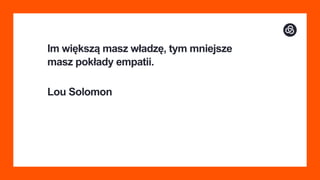 Im większą masz władzę, tym mniejsze
masz pokłady empatii.
Lou Solomon
 