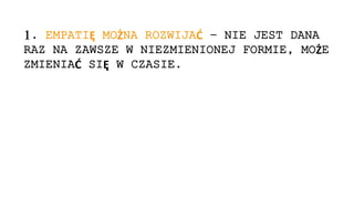 1. EMPATIĘ MOŻNA ROZWIJAĆ – NIE JEST DANA
RAZ NA ZAWSZE W NIEZMIENIONEJ FORMIE, MOŻE
ZMIENIAĆ SIĘ W CZASIE.
 