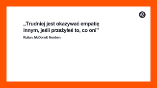 „Trudniej jest okazywać empatię
innym, jeśli przeżyłeś to, co oni”
Ruttan, McDonell, Nordren
 