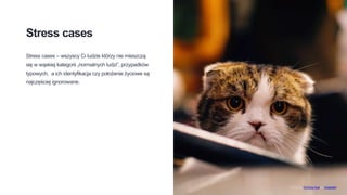 Stress cases
Stress cases – wszyscy Ci ludzie którzy nie mieszczą
się w wąskiej kategorii „normalnych ludzi”, przypadków
typowych, a ich identyfikacja czy położenie życiowe są
najczęściej ignorowane.
Photo by FuYong Hua on Unsplash
 