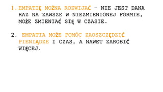 1. EMPATIĘ MOŻNA ROZWIJAĆ – NIE JEST DANA
RAZ NA ZAWSZE W NIEZMIENIONEJ FORMIE,
MOŻE ZMIENIAĆ SIĘ W CZASIE.
2. EMPATIA MOŻE POMÓC ZAOSZCZĘDZIĆ
PIENIĄDZE I CZAS, A NAWET ZAROBIĆ
WIĘCEJ.
 