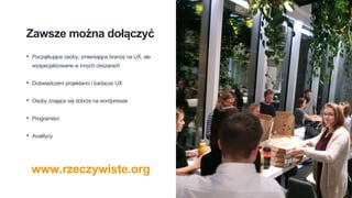 Zawsze można dołączyć
• Początkujące osoby, zmieniające branżę na UX, ale
wyspecjalizowane w innych obszarach
• Doświadczeni projektanci i badacze UX
• Osoby znające się dobrze na wordpressie
• Programiści
• Analitycy
www.rzeczywiste.org
 