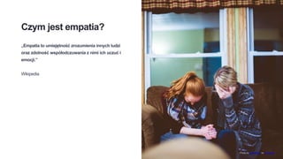Czym jest empatia?
„Empatia to umiejętność zrozumienia innych ludzi
oraz zdolność współodczuwania z nimi ich uczuć i
emocji.”
Wikipedia
Photo by Ben White on Unsplash
 