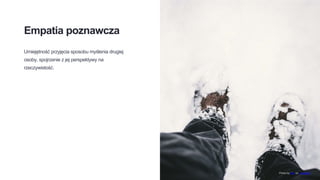 Empatia poznawcza
Umiejętność przyjęcia sposobu myślenia drugiej
osoby, spojrzenie z jej perspektywy na
rzeczywistość.
Photo by des on Unsplash
 