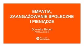 EMPATIA,
ZAANGAŻOWANIE SPOŁECZNE
I PIENIĄDZE
Dominika Bęben
WUD Kraków 2018
 