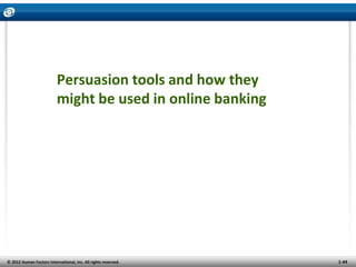 Persuasion tools and how they
                          might be used in online banking




© 2012 Human Factors Internati...
