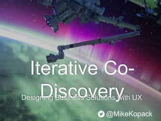 Iterative Co-
DiscoveryDesigning Business Solutions with UX
@MikeKopack
 