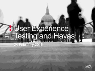 24 February 2015
User Experience
Testing and Havas
 