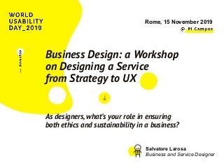 Business Design: a Workshop
on Designing a Service
from Strategy to UX
As designers, what’s your role in ensuring
both ethics and sustainability in a business?
Rome, 15 November 2019
Salvatore Larosa
Business and Service Designer
 