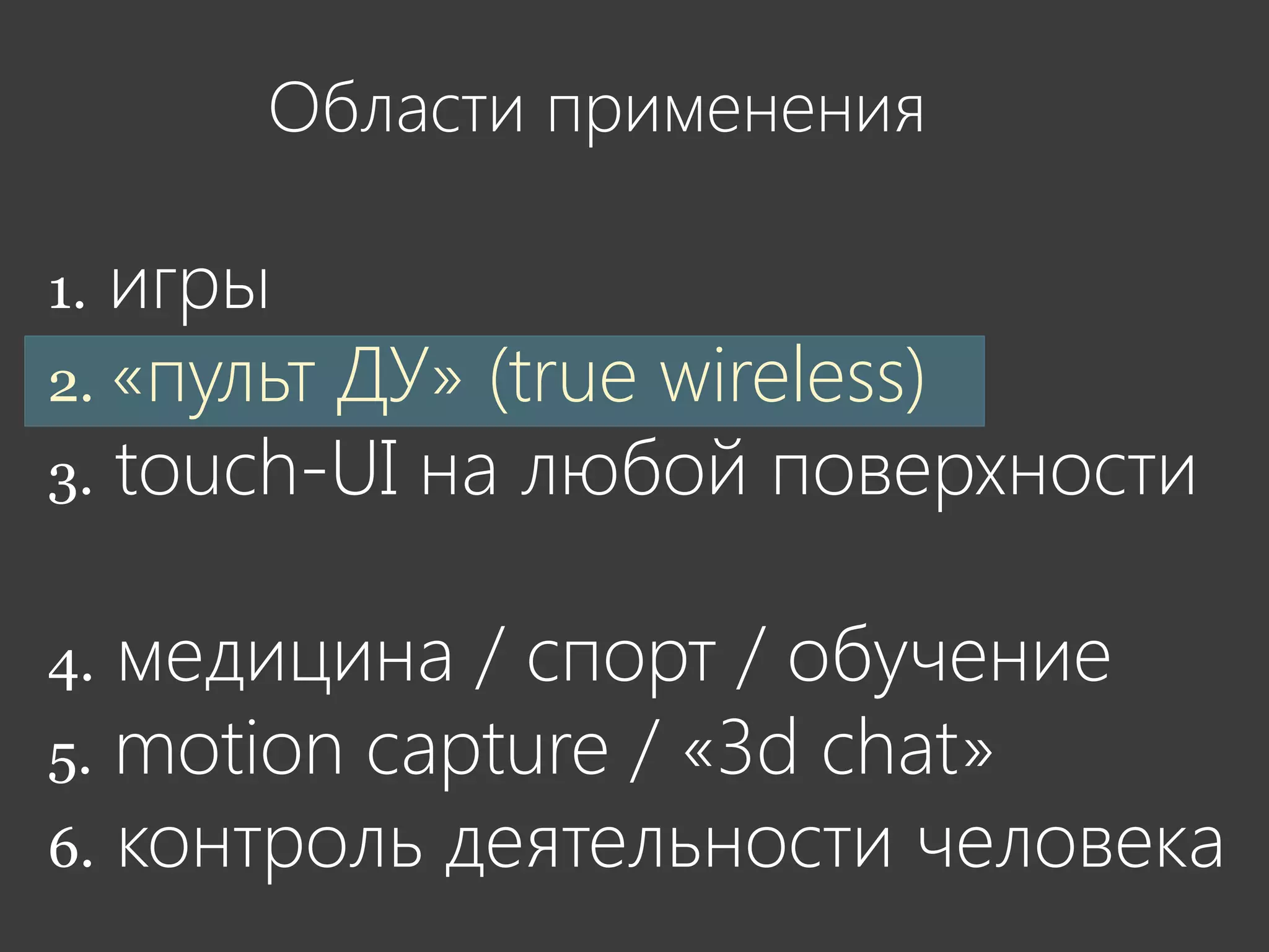 Области применения

1. игры
2. «пульт ДУ» (true wireless)
3. touch-UI на любой поверхности


4. медицина / спорт / обучение
5. motion capture / «3d chat»
6. контроль деятельности человека
 