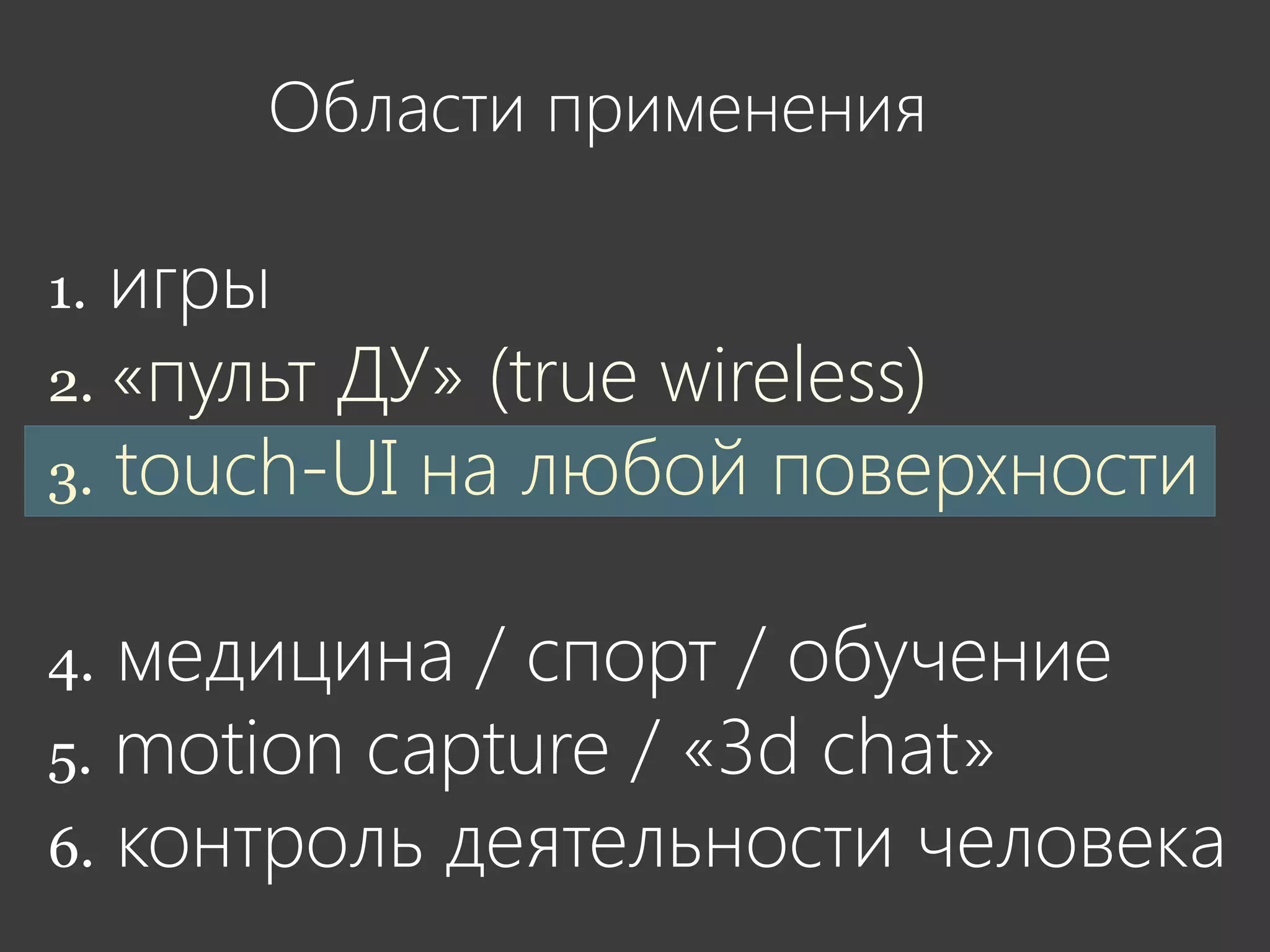 Области применения

1. игры
2. «пульт ДУ» (true wireless)
3. touch-UI на любой поверхности


4. медицина / спорт / обучение
5. motion capture / «3d chat»
6. контроль деятельности человека
 