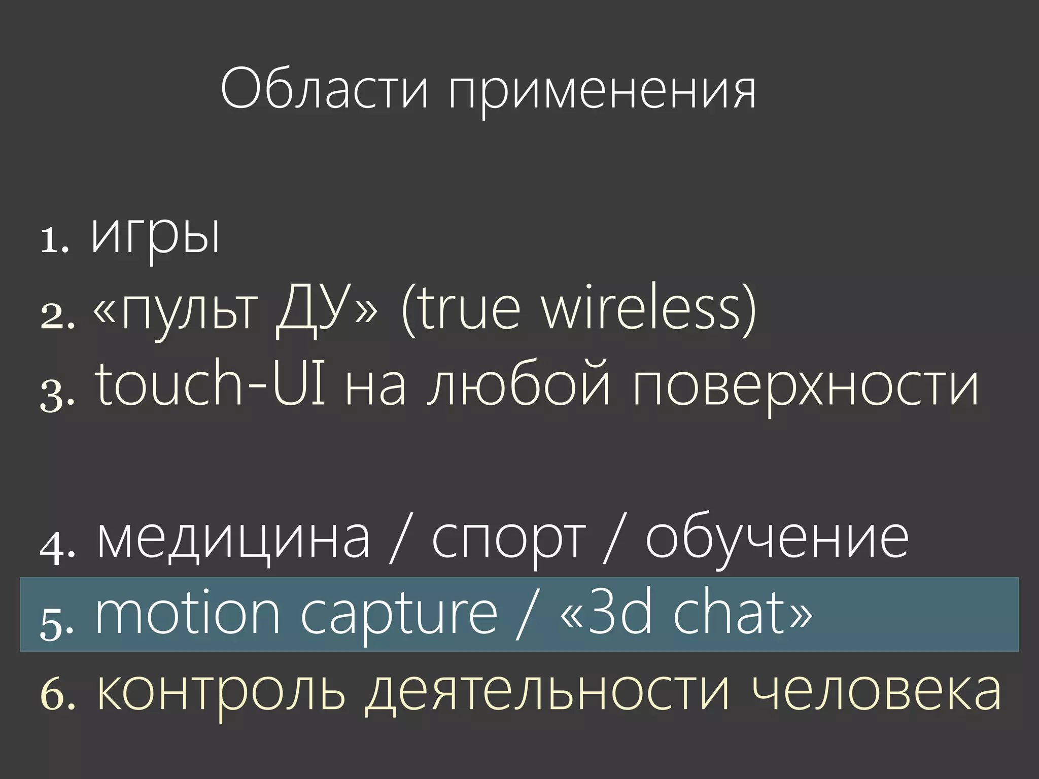 Области применения

1. игры
2. «пульт ДУ» (true wireless)
3. touch-UI на любой поверхности


4. медицина / спорт / обучение
5. motion capture / «3d chat»
6. контроль деятельности человека
 