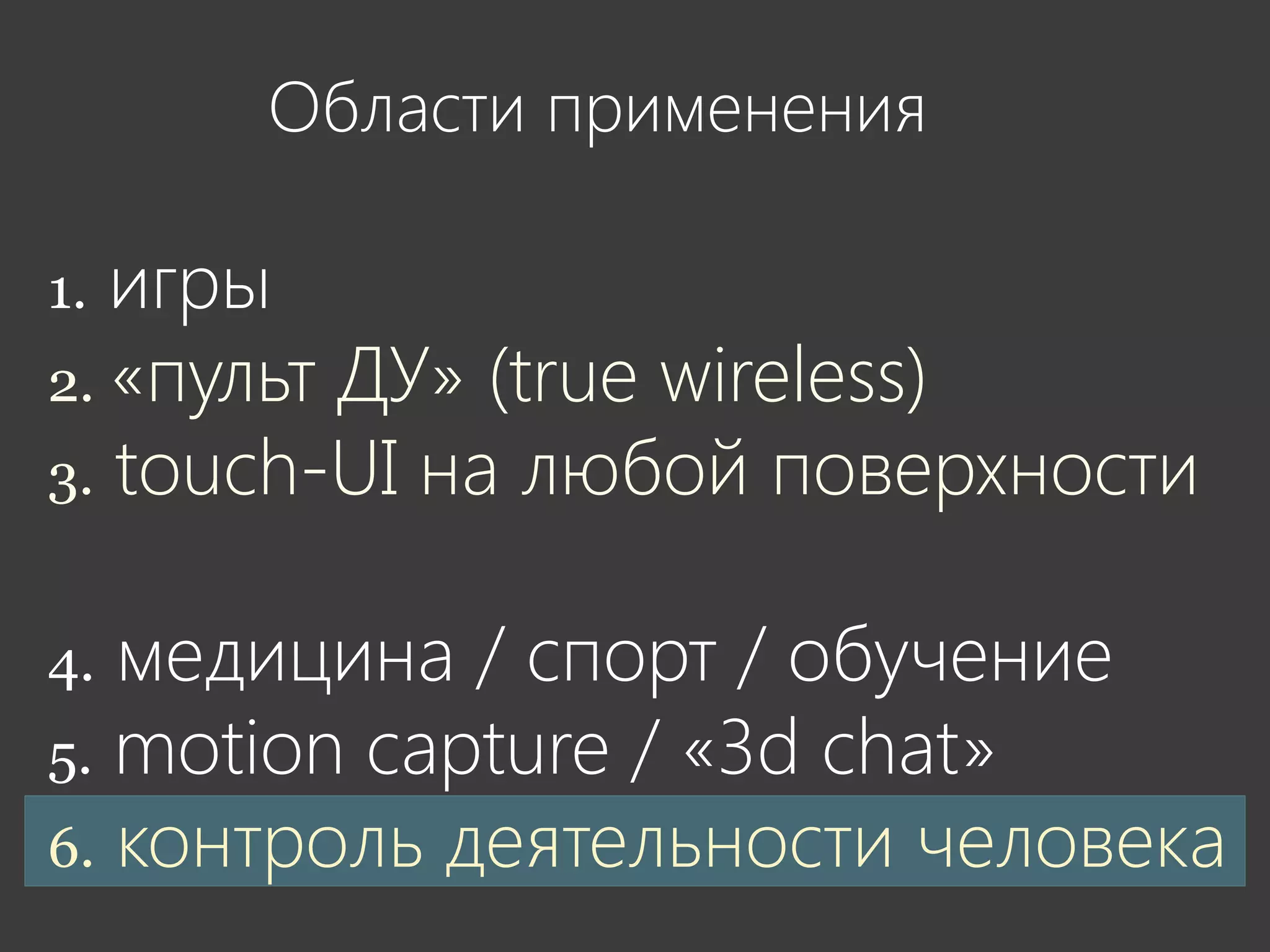 Области применения

1. игры
2. «пульт ДУ» (true wireless)
3. touch-UI на любой поверхности


4. медицина / спорт / обучение
5. motion capture / «3d chat»
6. контроль деятельности человека
 