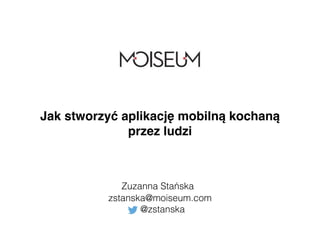 Jak stworzyć aplikację mobilną kochaną 
przez ludzi 
Zuzanna Stańska 
zstanska@moiseum.com 
@zstanska 
 