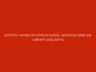 pomimo swojej okrutnej brzydoty, aplikacja stała się 
całkiem popularna 
 