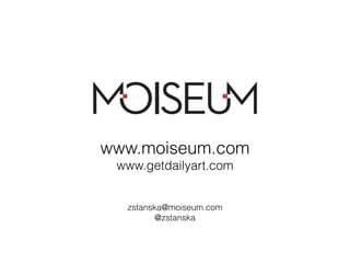www.moiseum.com 
www.getdailyart.com 
zstanska@moiseum.com 
@zstanska 
