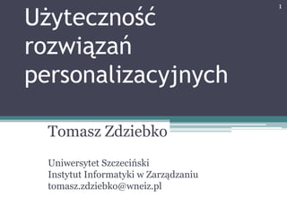 Użyteczność rozwiązań personalizacyjnych Tomasz Zdziebko Uniwersytet Szczeciński Instytut Informatyki w Zarządzaniu tomasz.zdziebko@wneiz.pl 1 