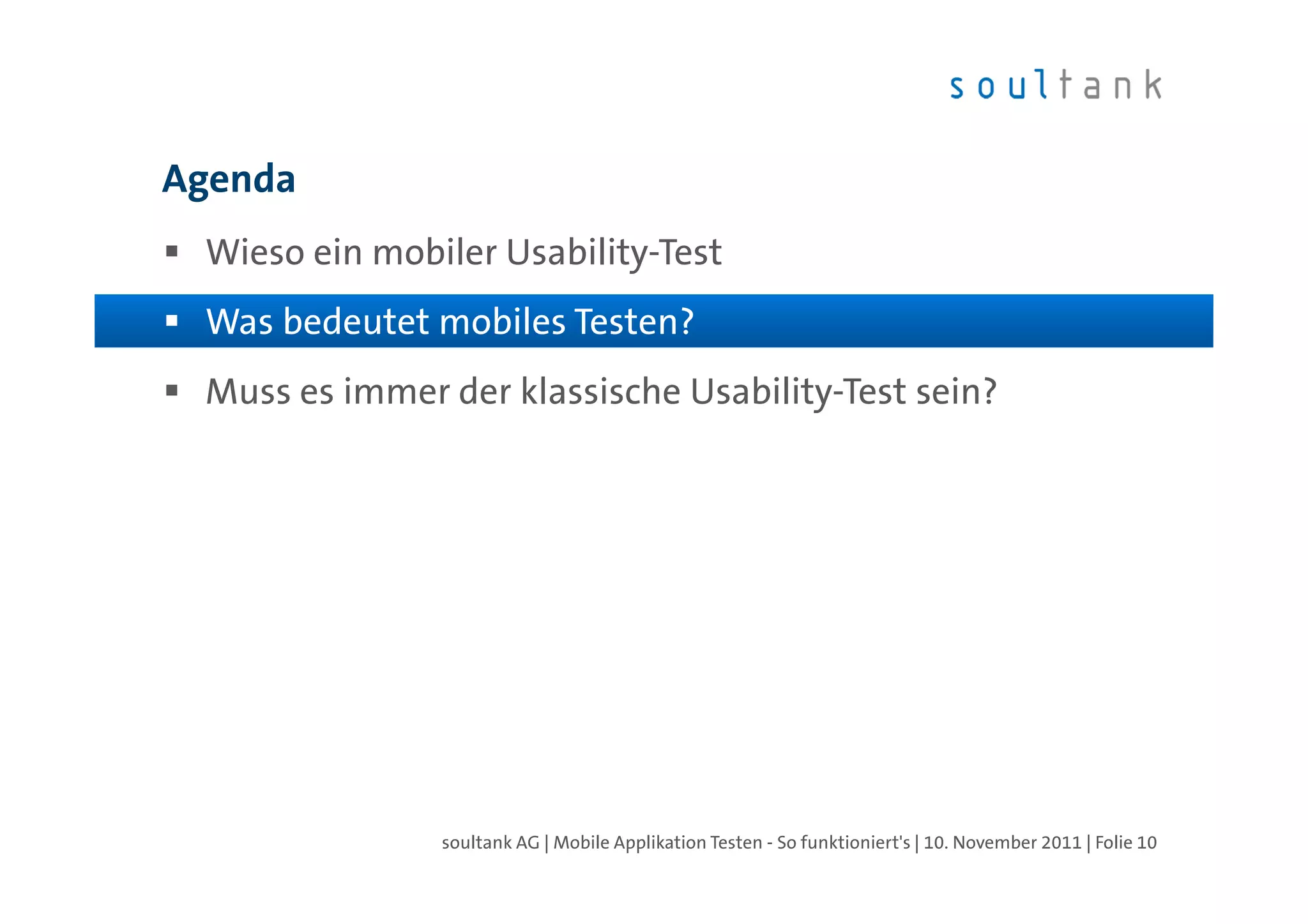 Agenda
 Wieso ein mobiler Usability-Test?
 Was bedeutet mobiles Testen?
 Muss es immer der klassische Usability-Test sein?




               soultank AG | Mobile Applikation Testen - So funktioniert's | 10. November 2011 | Folie 10
 