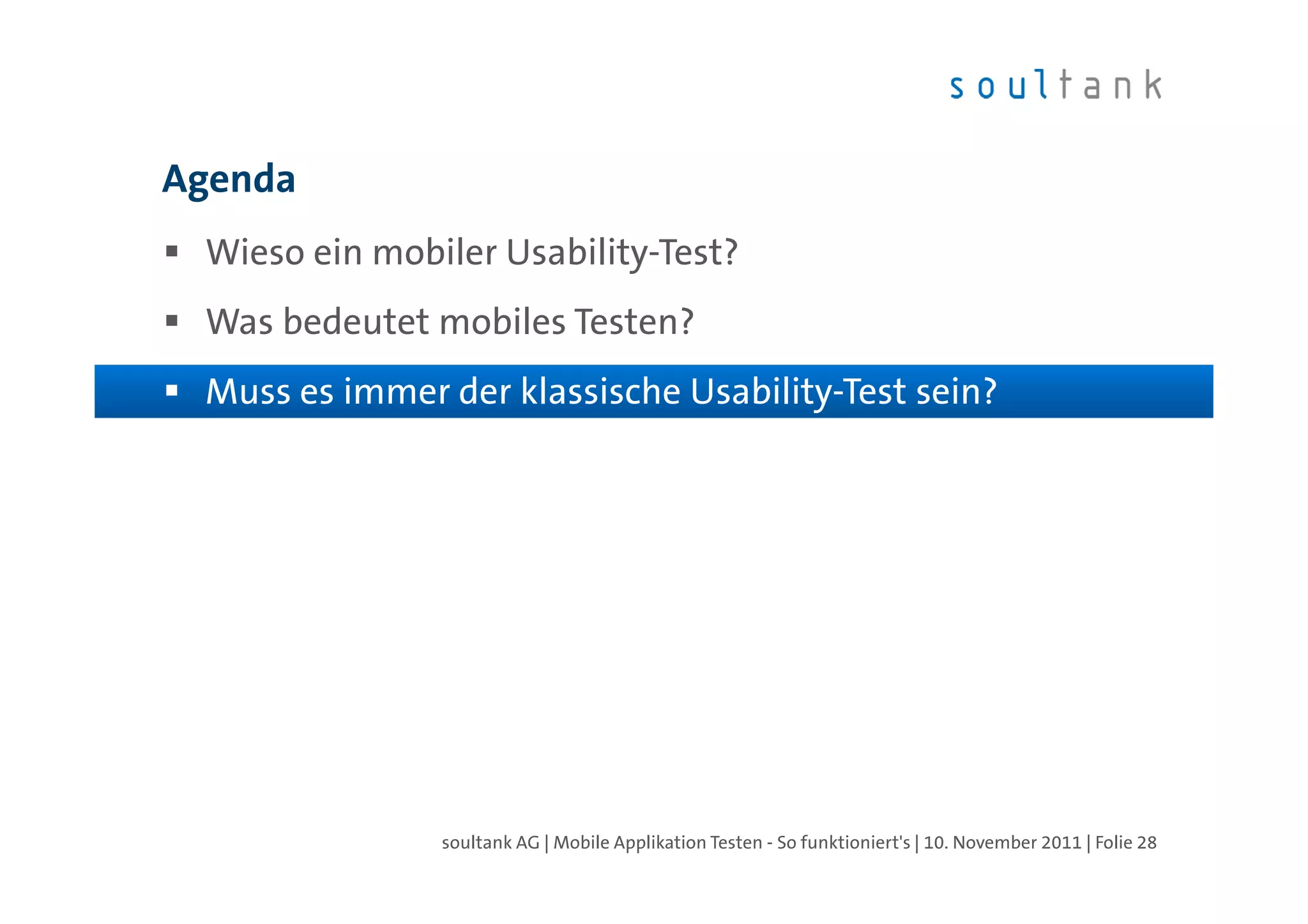 Agenda
 Wieso ein mobiler Usability-Test?
 Was bedeutet mobiles Testen?
 Muss es immer der klassische Usability-Test sein?




               soultank AG | Mobile Applikation Testen - So funktioniert's | 10. November 2011 | Folie 28
 