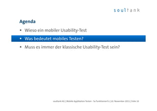 Agenda
 Wieso ein mobiler Usability-Test?
 Was bedeutet mobiles Testen?
 Muss es immer der klassische Usability-Test sein?




               soultank AG | Mobile Applikation Testen - So funktioniert's | 10. November 2011 | Folie 10
 