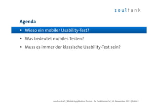 Agenda
 Wieso ein mobiler Usability-Test?
 Was bedeutet mobiles Testen?
 Muss es immer der klassische Usability-Test sein?




               soultank AG | Mobile Applikation Testen - So funktioniert's | 10. November 2011 | Folie 2
 