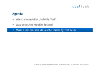 Agenda
 Wieso ein mobiler Usability-Test?
 Was bedeutet mobiles Testen?
 Muss es immer der klassische Usability-Test sein?




               soultank AG | Mobile Applikation Testen - So funktioniert's | 10. November 2011 | Folie 28
 