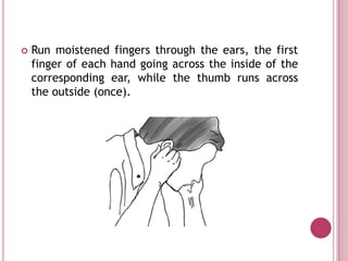    Run moistened fingers through the ears, the first
    finger of each hand going across the inside of the
    corresponding ear, while the thumb runs across
    the outside (once).
 