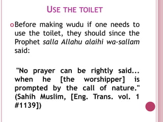 USE THE TOILET
 Beforemaking wudu if one needs to
 use the toilet, they should since the
 Prophet salla Allahu alaihi wa-sallam
 said:

  "No prayer can be rightly said...
 when he [the worshipper] is
 prompted by the call of nature."
 (Sahih Muslim, [Eng. Trans. vol. 1
 #1139])
 