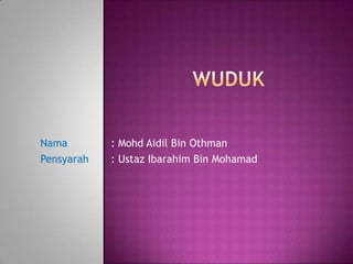 Wuduk Nama		: MohdAidil Bin Othman Pensyarah	: UstazIbarahim Bin Mohamad 