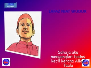 MENU
UTAMA

        LAFAZ NIAT WUDUK




           Sahaja aku
        mengangkat hadas
        kecil kerana Allah
               Taala
 