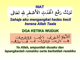 Sahaja aku mengangkat hadas kecilSahaja aku mengangkat hadas kecil
kerana Allah Taalakerana Allah Taala
DOA KETIKA WUDUKDOA KETIKA WUDUK
Ya Allah, ampunilah dosaku danYa Allah, ampunilah dosaku dan
lapangkanlah rumahku serta berkatilah rezekikulapangkanlah rumahku serta berkatilah rezekiku
NIATNIAT
 