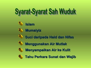 IslamIslam
MumaiyizMumaiyiz
Suci daripada Haid dan NifasSuci daripada Haid dan Nifas
Menggunakan Air MutlakMenggunakan Air Mutlak
Menyampaikan Air ke KulitMenyampaikan Air ke Kulit
Tahu Perkara Sunat dan WajibTahu Perkara Sunat dan Wajib
1
2
3
4
5
6
 