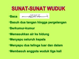 •BacaBaca
•Basuh dua tangan hingga pergelanganBasuh dua tangan hingga pergelangan
•Berkumur-kumurBerkumur-kumur
•Memasukkan air ke hidungMemasukkan air ke hidung
•Menyapu seluruh kepalaMenyapu seluruh kepala
•Menyapu dua telinga luar dan dalamMenyapu dua telinga luar dan dalam
•Membasuh anggota wuduk tiga kaliMembasuh anggota wuduk tiga kali
 