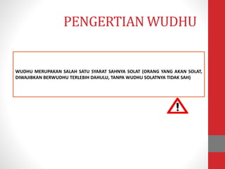 PENGERTIAN WUDHU
WUDHU MERUPAKAN SALAH SATU SYARAT SAHNYA SOLAT (ORANG YANG AKAN SOLAT,
DIWAJIBKAN BERWUDHU TERLEBIH DAHULU, TANPA WUDHU SOLATNYA TIDAK SAH)
 
