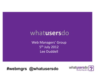 whatusersdo
          Web Managers’ Group
              5th July 2012
              Lee Duddell



#webmgrs @whatusersdo
 