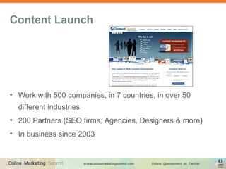 Content Launch




• Work with 500 companies, in 7 countries, in over 50
  different industries
• 200 Partners (SEO firms,...