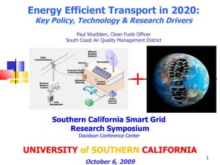 Energy Efficient Transport in 2020: Key Policy, Technology & Research Drivers   Paul Wuebben, Clean Fuels Officer South Coast Air Quality Management District Southern California Smart Grid  Research Symposium Davidson Conference Center  UNIVERSITY  of SOUTHERN  CALIFORNIA October 6, 2009 + 