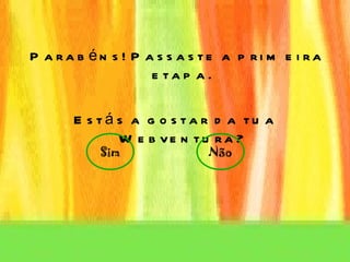 Parabéns! Passaste a primeira etapa. Estás a gostar da tua Webventura? Sim Não 