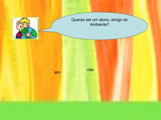 Queres ser um aluno, amigo do Ambiente? sim não 