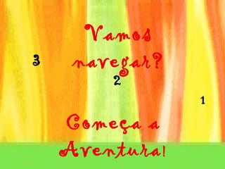 Vamos navegar? 3 2 1 Começa a Aventura ! 
