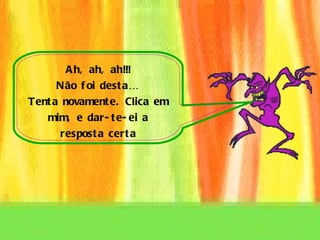 Ah, ah, ah!!! Não foi desta…  Tenta novamente. Clica em mim, e dar-te-ei a resposta certa 