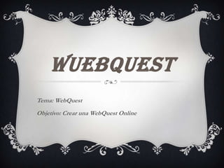 WUEBQUEST
Tema: WebQuest
Objetivo: Crear una WebQuest Online

 