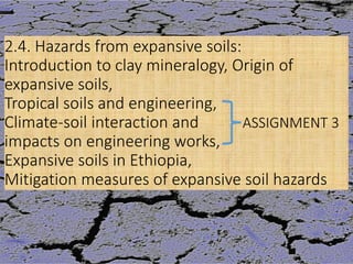 J. David Rogers
2.4. Hazards from expansive soils:
Introduction to clay mineralogy, Origin of
expansive soils,
Tropical soils and engineering,
Climate-soil interaction and ASSIGNMENT 3
impacts on engineering works,
Expansive soils in Ethiopia,
Mitigation measures of expansive soil hazards
137
Wollo University, Ethiopia Elias A.
 