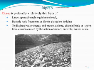 Riprap
312
Riprap is preferably a relatively thin layer of:
 Large, approximately equidimensional,
 Durable rock fragments or blocks placed on bedding
 To dissipate water energy and protect a slope, channel bank or shore
from erosion caused by the action of runoff, currents, waves or ice
17
Wollo University, Ethiopia Elias A.
 