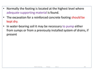 • Normally the footing is located at the highest level where
adequate supporting material is found.
• The excavation for a reinforced concrete footing should be
kept dry.
• In water-bearing soil it may be necessary to pump either
from sumps or from a previously installed system of drains, if
present
340
Wollo University, Ethiopia Elias A.
 